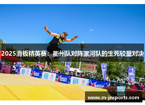 2025滑板精英赛：衢州队对阵漯河队的生死较量对决